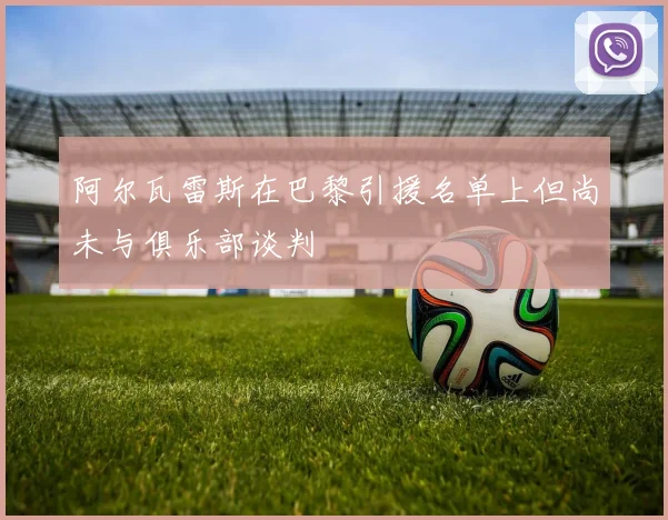 阿尔瓦雷斯在巴黎引援名单上但尚未与俱乐部谈判