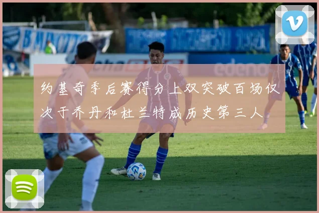 约基奇季后赛得分上双突破百场仅次于乔丹和杜兰特成历史第三人