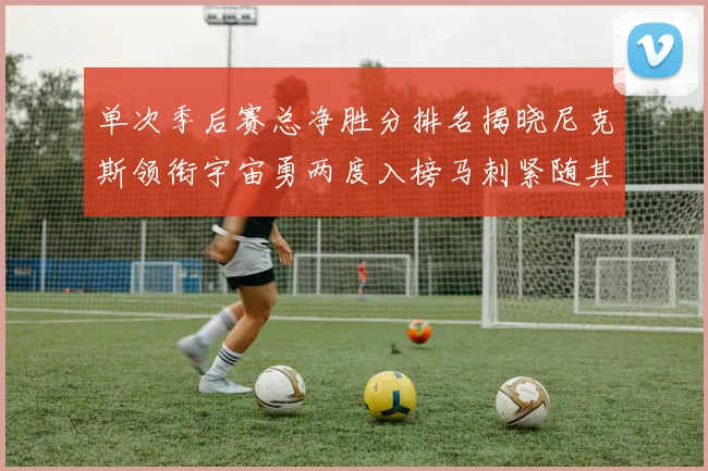 单次季后赛总净胜分排名揭晓尼克斯领衔宇宙勇两度入榜马刺紧随其后