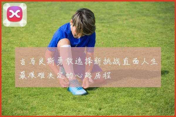 吉马良斯勇敢选择新挑战直面人生最艰难决定的心路历程