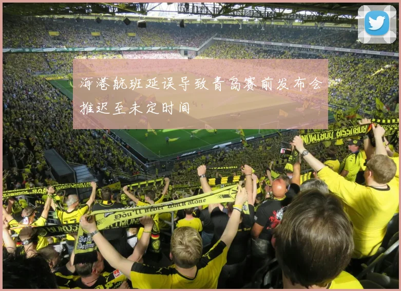 海港航班延误导致青岛赛前发布会推迟至未定时间