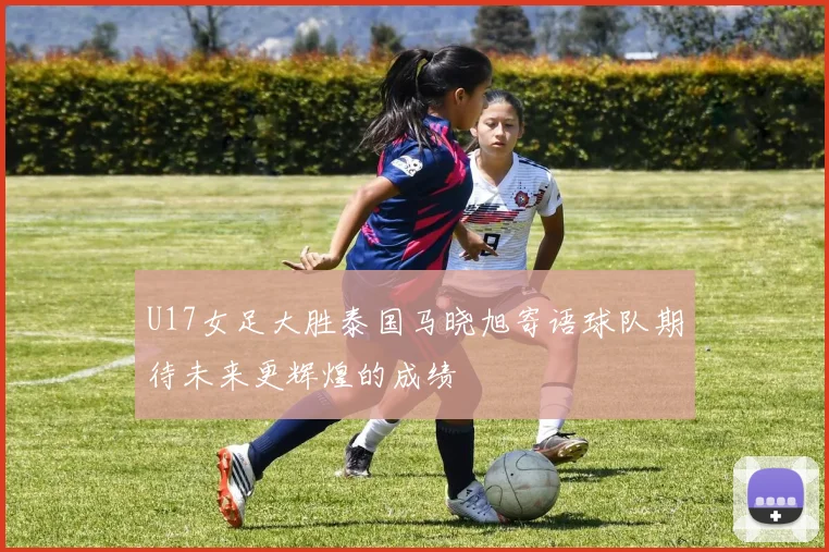 U17女足大胜泰国马晓旭寄语球队期待未来更辉煌的成绩