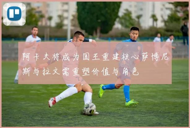 阿卡夫将成为国王重建核心萨博尼斯与拉文需重塑价值与角色