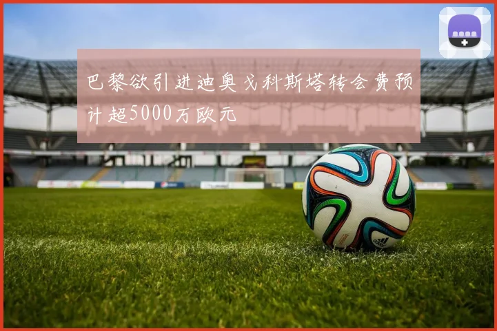 巴黎欲引进迪奥戈科斯塔转会费预计超5000万欧元