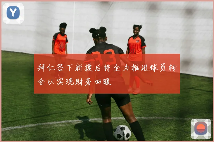 拜仁签下新援后将全力推进球员转会以实现财务回暖