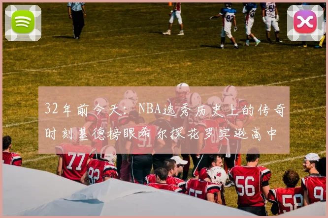 32年前今天：NBA选秀历史上的传奇时刻基德榜眼希尔探花罗宾逊高中状元回顾
