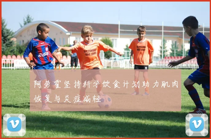阿劳霍坚持科学饮食计划助力肌肉恢复与炎症减轻