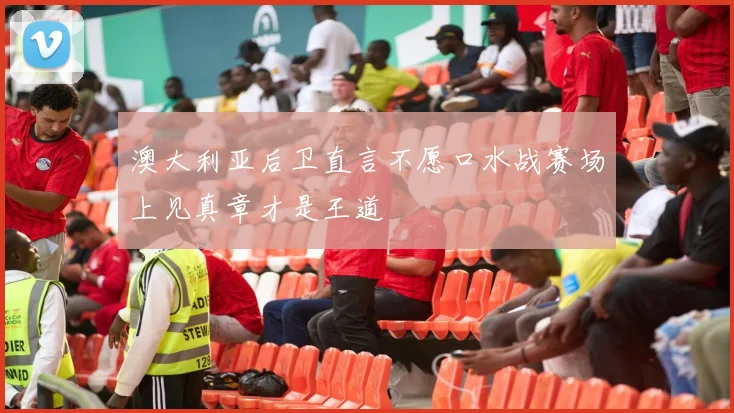 澳大利亚后卫直言不愿口水战赛场上见真章才是王道
