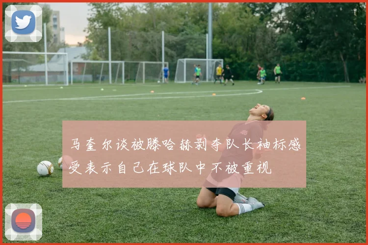 马奎尔谈被滕哈赫剥夺队长袖标感受表示自己在球队中不被重视