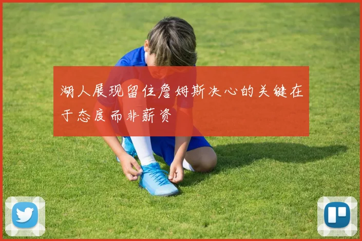 湖人展现留住詹姆斯决心的关键在于态度而非薪资