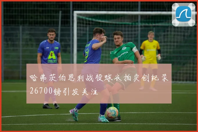 哈弗茨伯恩利战役球衣拍卖创纪录26700镑引发关注