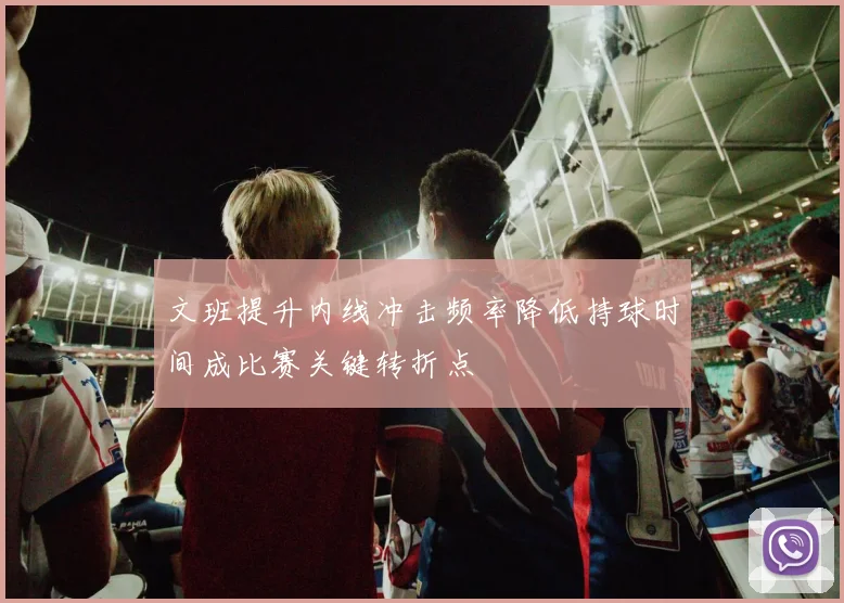 文班提升内线冲击频率降低持球时间成比赛关键转折点