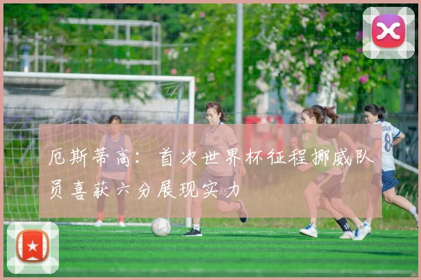 厄斯蒂高：首次世界杯征程挪威队员喜获六分展现实力