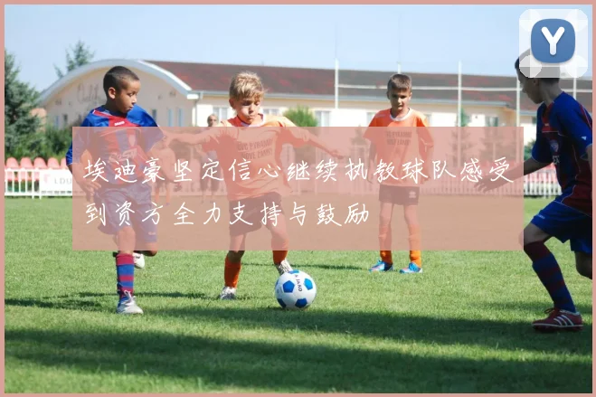 埃迪豪坚定信心继续执教球队感受到资方全力支持与鼓励