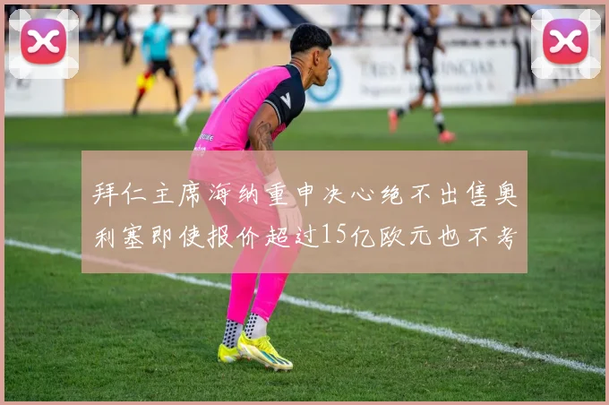 拜仁主席海纳重申决心绝不出售奥利塞即使报价超过15亿欧元也不考虑