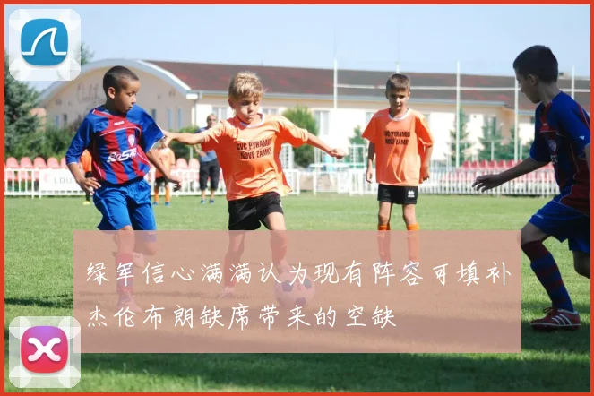 绿军信心满满认为现有阵容可填补杰伦布朗缺席带来的空缺