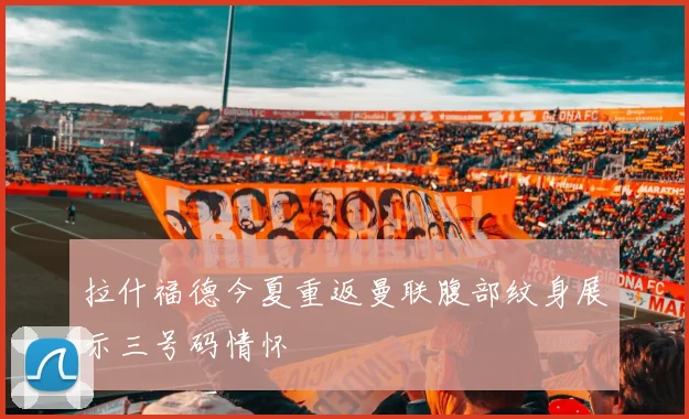 拉什福德今夏重返曼联腹部纹身展示三号码情怀
