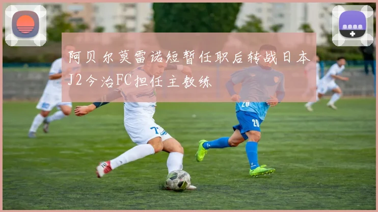 阿贝尔莫雷诺短暂任职后转战日本J2今治FC担任主教练