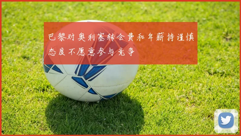 巴黎对奥利塞转会费和年薪持谨慎态度不愿意参与竞争