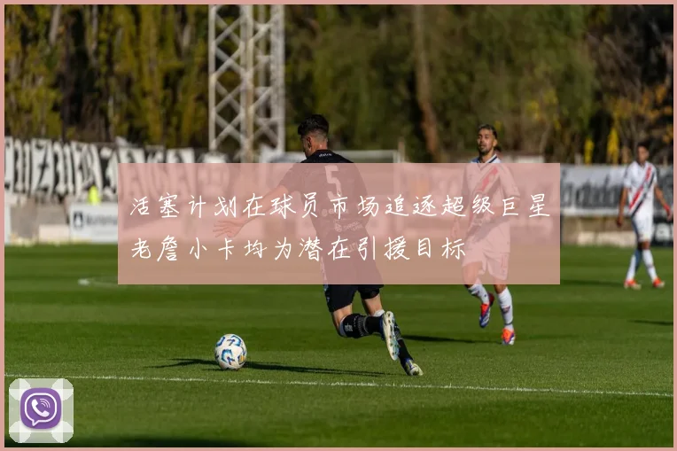 活塞计划在球员市场追逐超级巨星老詹小卡均为潜在引援目标