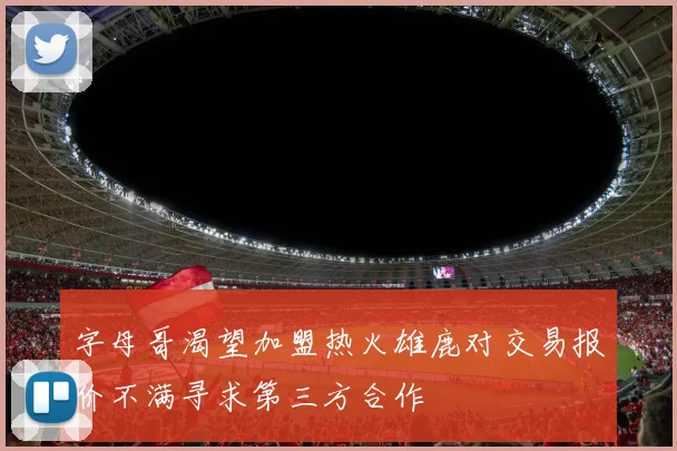 字母哥渴望加盟热火雄鹿对交易报价不满寻求第三方合作