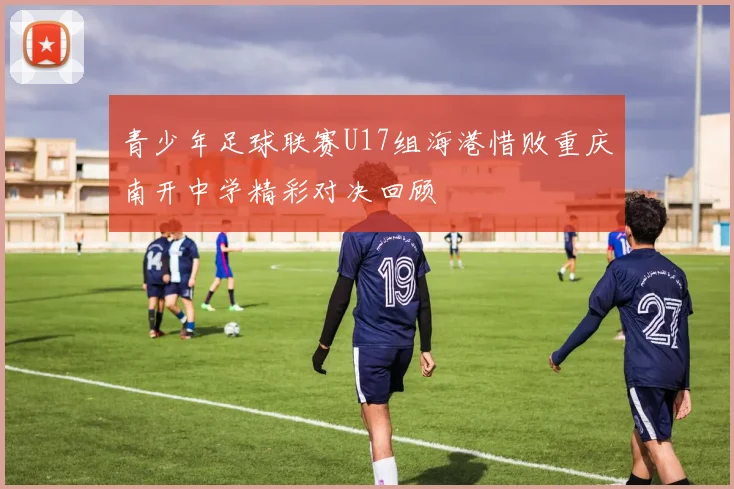 青少年足球联赛U17组海港惜败重庆南开中学精彩对决回顾