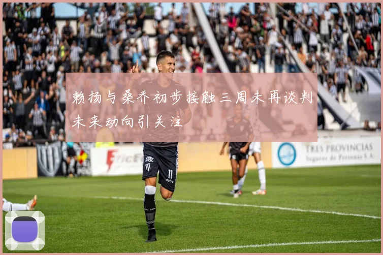 赖扬与桑乔初步接触三周未再谈判未来动向引关注