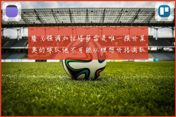 隆戈强调加拉塔萨雷是唯一报价莱奥的球队他不可能以理想价格离队