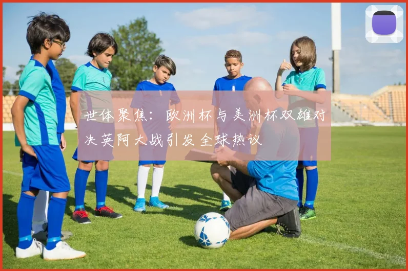 世体聚焦：欧洲杯与美洲杯双雄对决英阿大战引发全球热议