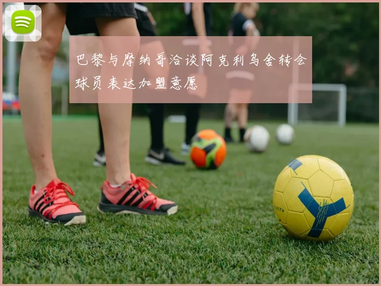 巴黎与摩纳哥洽谈阿克利乌舍转会球员表达加盟意愿