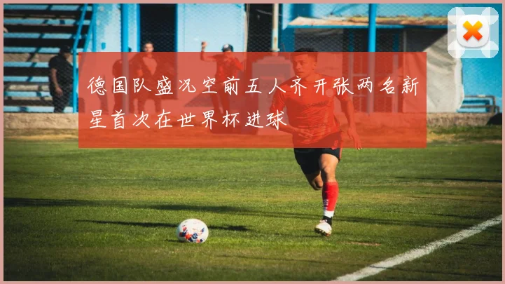 德国队盛况空前五人齐开张两名新星首次在世界杯进球