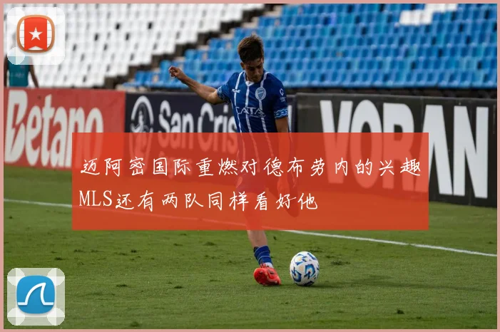 迈阿密国际重燃对德布劳内的兴趣MLS还有两队同样看好他