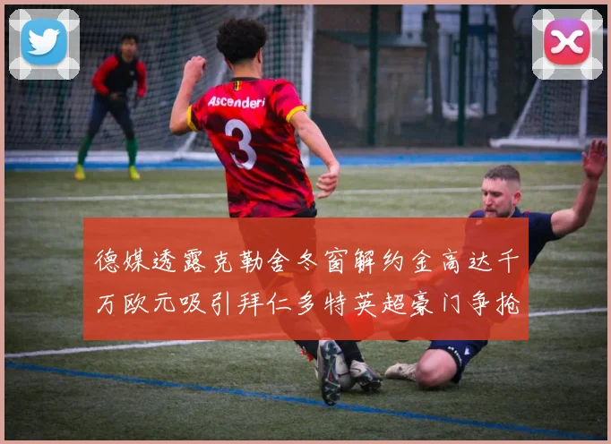 德媒透露克勒舍冬窗解约金高达千万欧元吸引拜仁多特英超豪门争抢