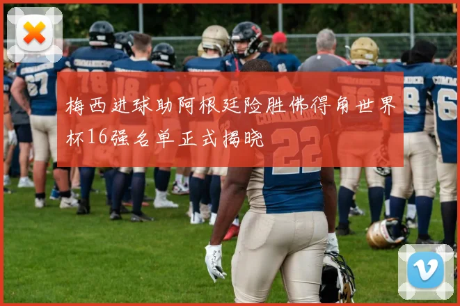梅西进球助阿根廷险胜佛得角世界杯16强名单正式揭晓